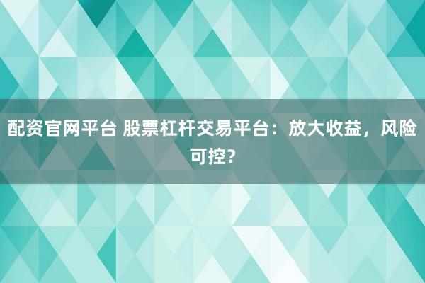 配资官网平台 股票杠杆交易平台：放大收益，风险可控？