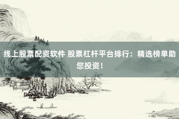 线上股票配资软件 股票杠杆平台排行：精选榜单助您投资！