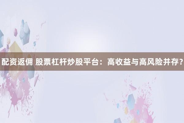 配资返佣 股票杠杆炒股平台：高收益与高风险并存？