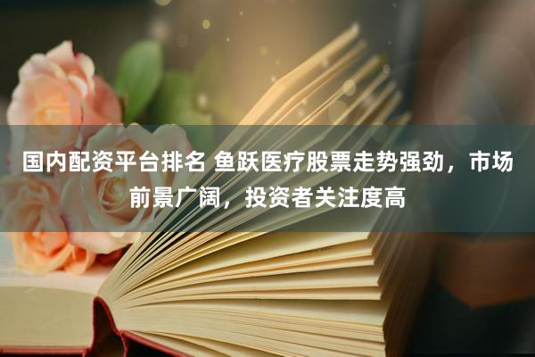 国内配资平台排名 鱼跃医疗股票走势强劲，市场前景广阔，投资者关注度高