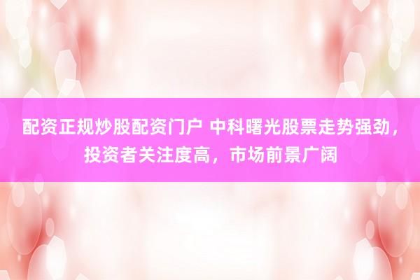 配资正规炒股配资门户 中科曙光股票走势强劲，投资者关注度高，市场前景广阔