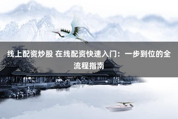 线上配资炒股 在线配资快速入门：一步到位的全流程指南