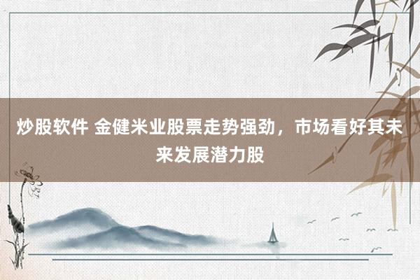 炒股软件 金健米业股票走势强劲，市场看好其未来发展潜力股