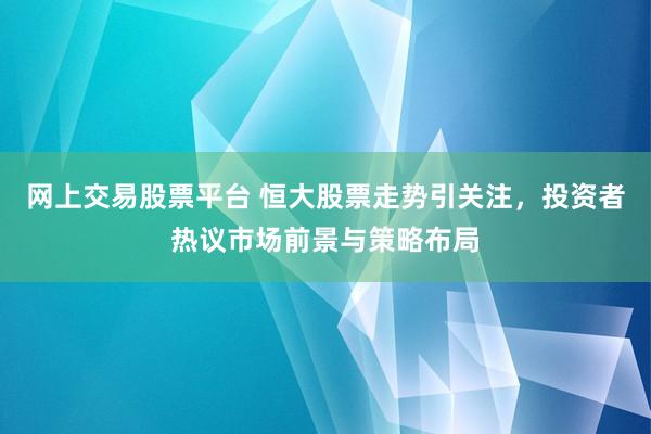 网上交易股票平台 恒大股票走势引关注，投资者热议市场前景与策略布局
