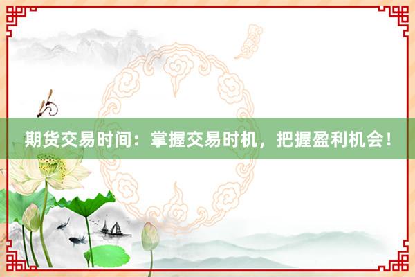 期货交易时间：掌握交易时机，把握盈利机会！