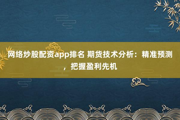 网络炒股配资app排名 期货技术分析：精准预测，把握盈利先机