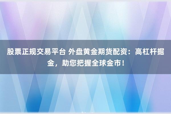 股票正规交易平台 外盘黄金期货配资：高杠杆掘金，助您把握全球金市！