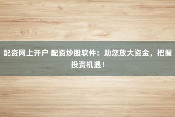 配资网上开户 配资炒股软件：助您放大资金，把握投资机遇！