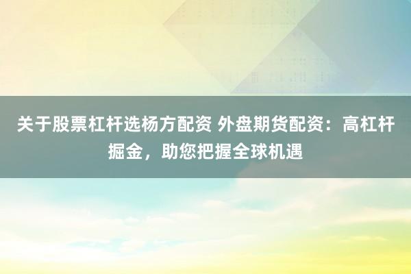 关于股票杠杆选杨方配资 外盘期货配资：高杠杆掘金，助您把握全球机遇