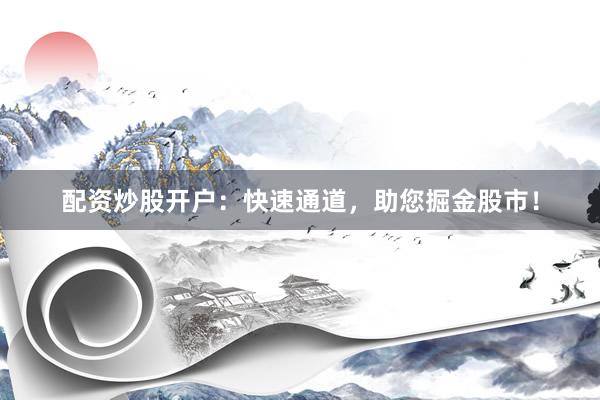 配资炒股开户：快速通道，助您掘金股市！