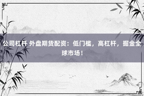 公司杠杆 外盘期货配资：低门槛，高杠杆，掘金全球市场！