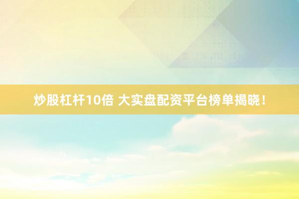 炒股杠杆10倍 大实盘配资平台榜单揭晓！