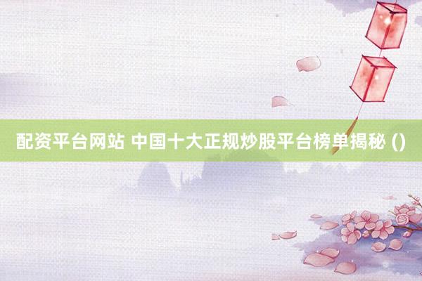 配资平台网站 中国十大正规炒股平台榜单揭秘 ()