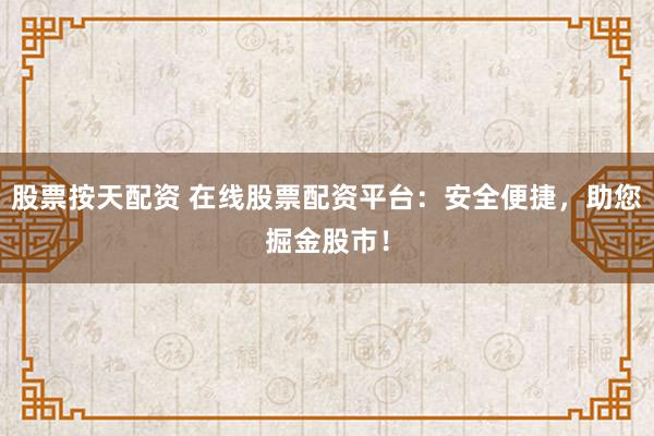 股票按天配资 在线股票配资平台：安全便捷，助您掘金股市！