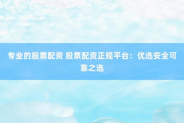 专业的股票配资 股票配资正规平台：优选安全可靠之选