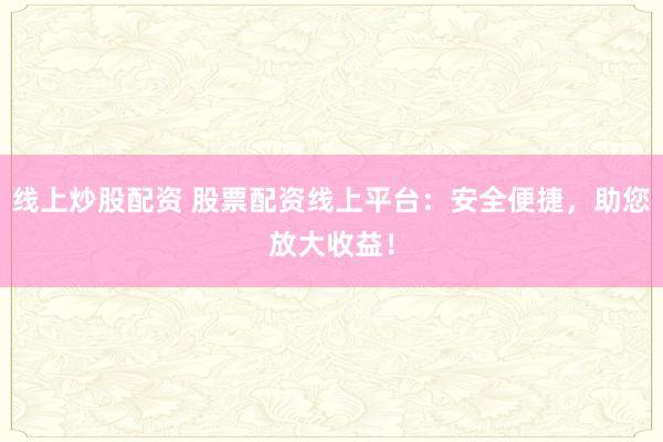 线上炒股配资 股票配资线上平台：安全便捷，助您放大收益！