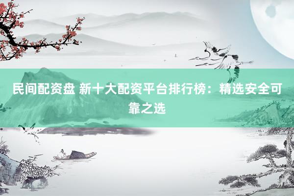 民间配资盘 新十大配资平台排行榜：精选安全可靠之选