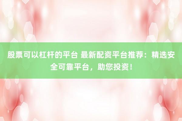 股票可以杠杆的平台 最新配资平台推荐：精选安全可靠平台，助您投资！