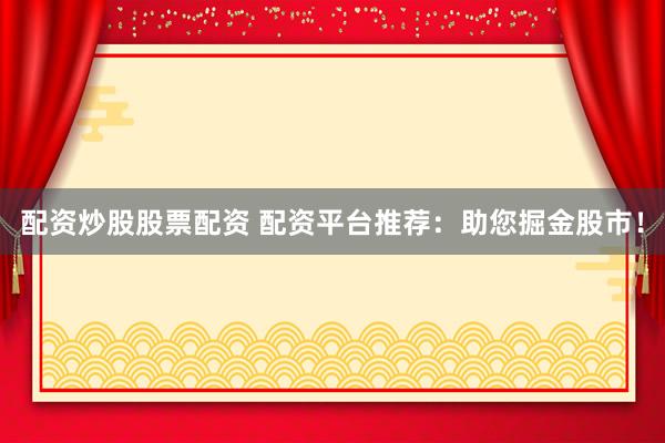 配资炒股股票配资 配资平台推荐：助您掘金股市！