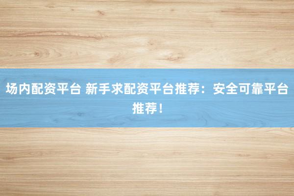 场内配资平台 新手求配资平台推荐：安全可靠平台推荐！