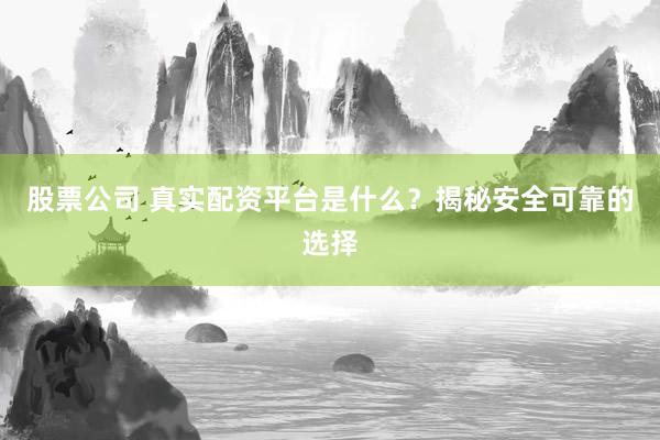 股票公司 真实配资平台是什么？揭秘安全可靠的选择