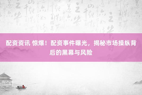 配资资讯 惊爆！配资事件曝光，揭秘市场操纵背后的黑幕与风险