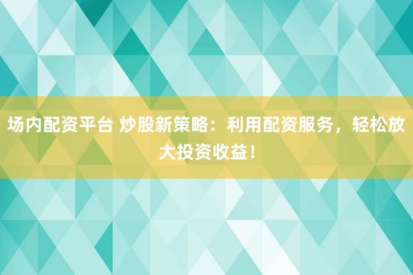 场内配资平台 炒股新策略：利用配资服务，轻松放大投资收益！