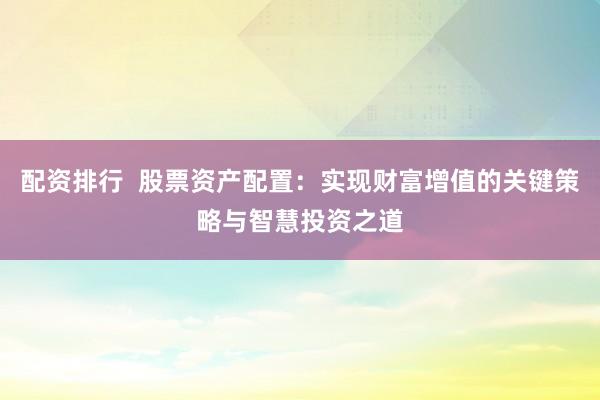 配资排行  股票资产配置：实现财富增值的关键策略与智慧投资之道