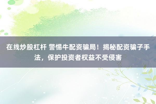 在线炒股杠杆 警惕牛配资骗局！揭秘配资骗子手法，保护投资者权益不受侵害
