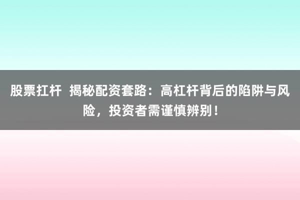 股票扛杆  揭秘配资套路：高杠杆背后的陷阱与风险，投资者需谨慎辨别！