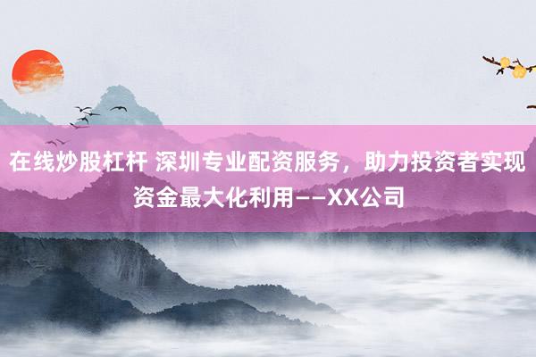 在线炒股杠杆 深圳专业配资服务，助力投资者实现资金最大化利用——XX公司
