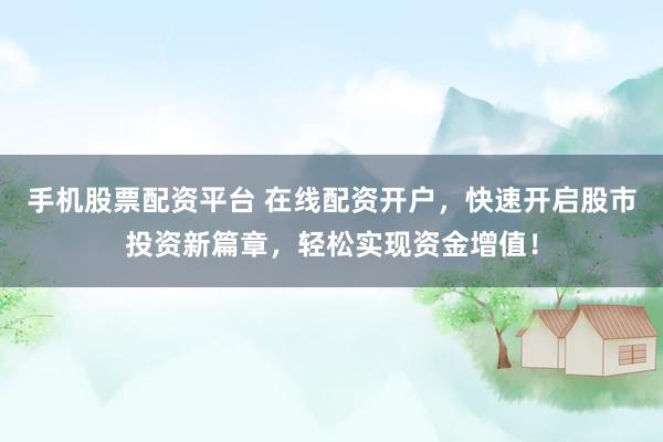手机股票配资平台 在线配资开户，快速开启股市投资新篇章，轻松实现资金增值！