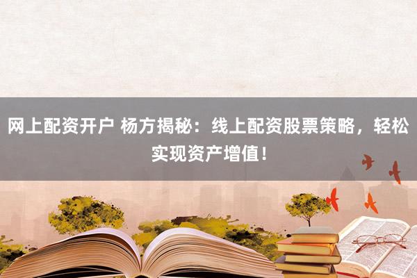 网上配资开户 杨方揭秘：线上配资股票策略，轻松实现资产增值！