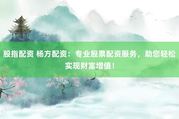 股指配资 杨方配资：专业股票配资服务，助您轻松实现财富增值！
