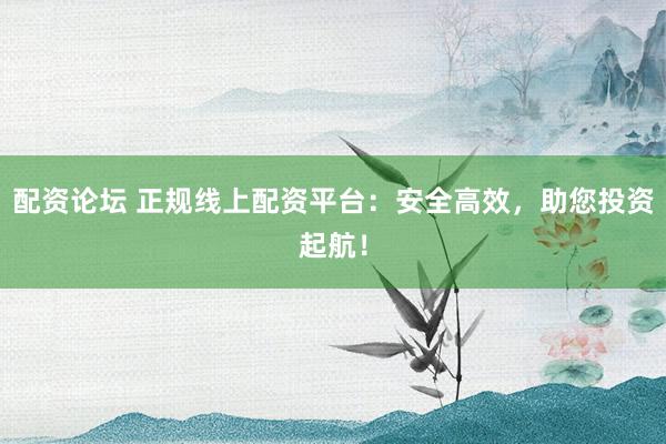 配资论坛 正规线上配资平台：安全高效，助您投资起航！