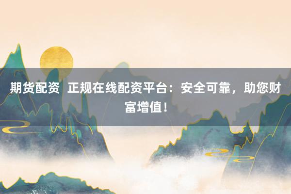 期货配资  正规在线配资平台：安全可靠，助您财富增值！