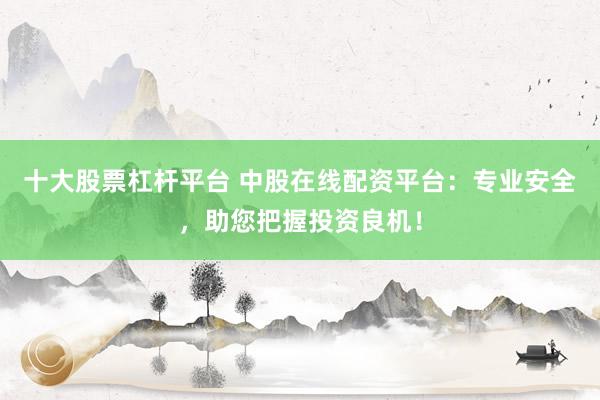 十大股票杠杆平台 中股在线配资平台：专业安全，助您把握投资良机！
