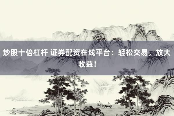 炒股十倍杠杆 证券配资在线平台：轻松交易，放大收益！