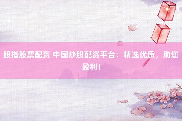 股指股票配资 中国炒股配资平台：精选优质，助您盈利！
