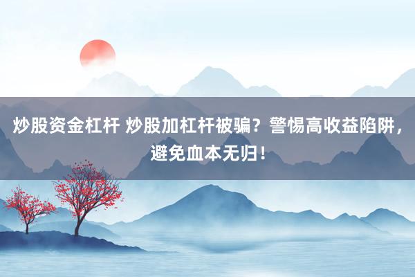 炒股资金杠杆 炒股加杠杆被骗？警惕高收益陷阱，避免血本无归！