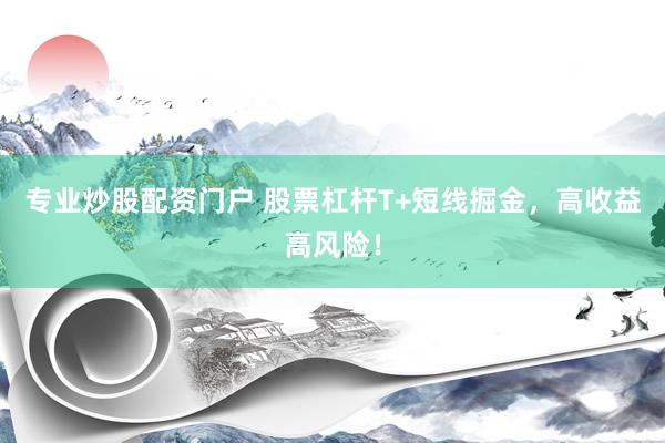 专业炒股配资门户 股票杠杆T+短线掘金，高收益高风险！