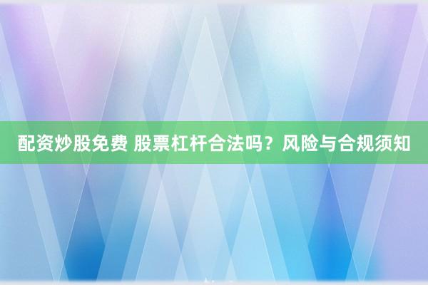 配资炒股免费 股票杠杆合法吗？风险与合规须知