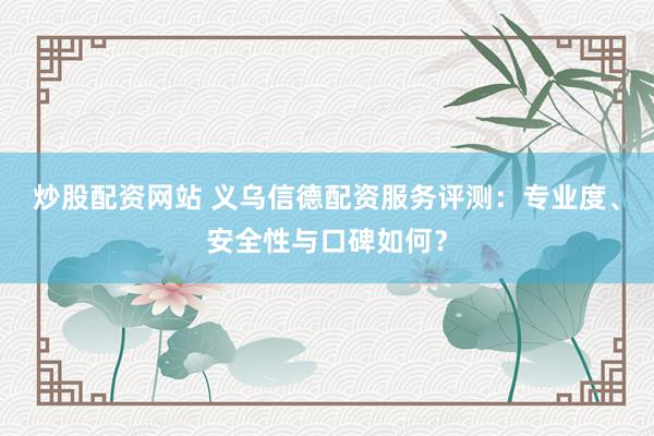 炒股配资网站 义乌信德配资服务评测：专业度、安全性与口碑如何？