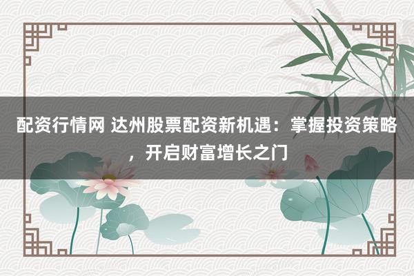配资行情网 达州股票配资新机遇：掌握投资策略，开启财富增长之门