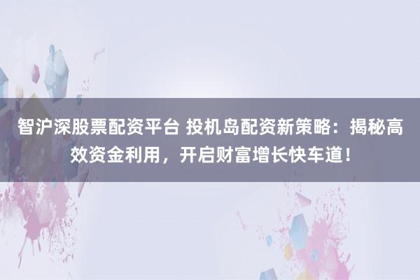 智沪深股票配资平台 投机岛配资新策略：揭秘高效资金利用，开启财富增长快车道！