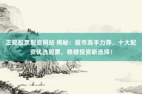 正规股票配资网站 揭秘：股市高手力荐，十大配资优选股票，稳健投资新选择！