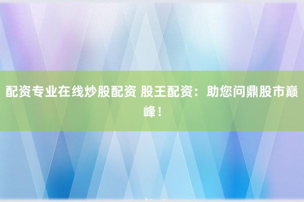 配资专业在线炒股配资 股王配资：助您问鼎股市巅峰！
