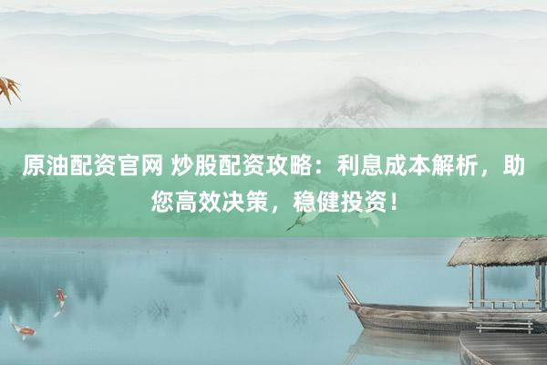原油配资官网 炒股配资攻略：利息成本解析，助您高效决策，稳健投资！