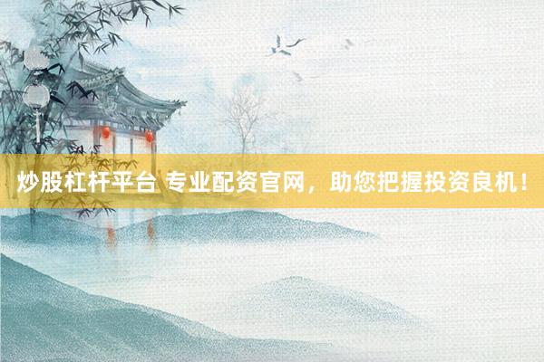 炒股杠杆平台 专业配资官网，助您把握投资良机！