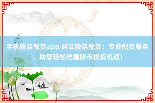 手机股票配资app 财云股票配资：专业配资服务，助您轻松把握股市投资机遇！